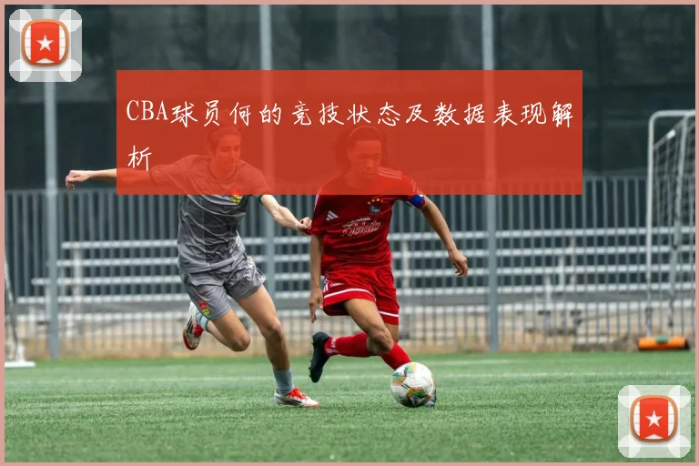 CBA球员何的竞技状态及数据表现解析
