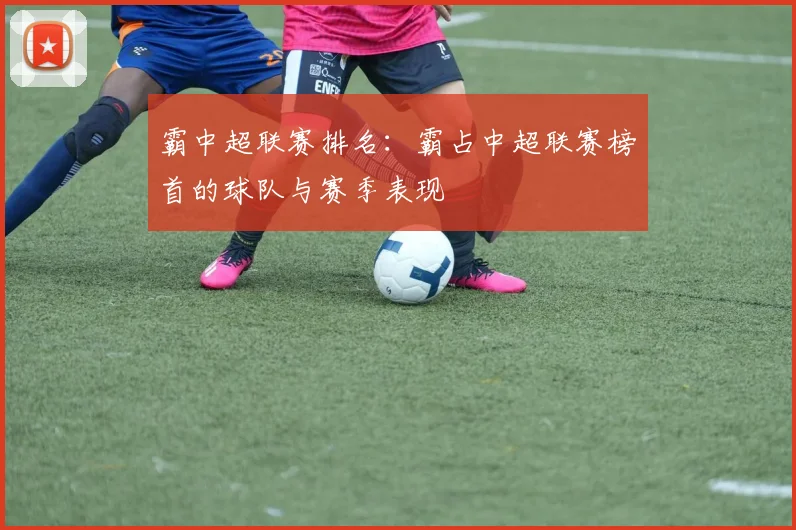 霸中超联赛排名：霸占中超联赛榜首的球队与赛季表现