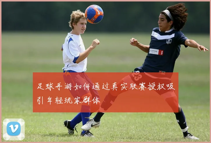 足球手游如何通过真实联赛授权吸引年轻玩家群体