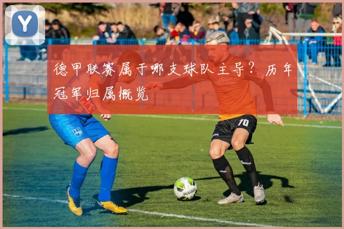 德甲联赛属于哪支球队主导？历年冠军归属概览