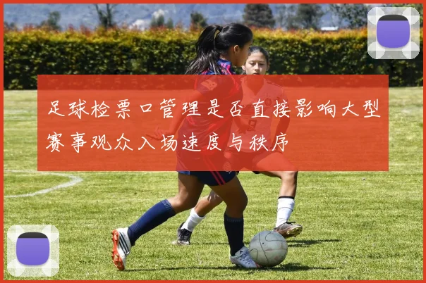 足球检票口管理是否直接影响大型赛事观众入场速度与秩序