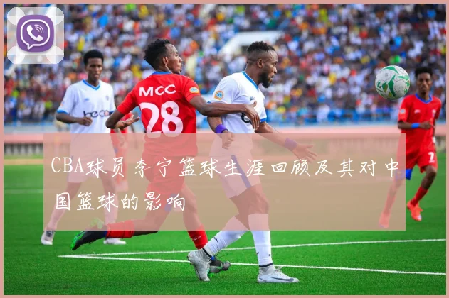 CBA球员李宁篮球生涯回顾及其对中国篮球的影响