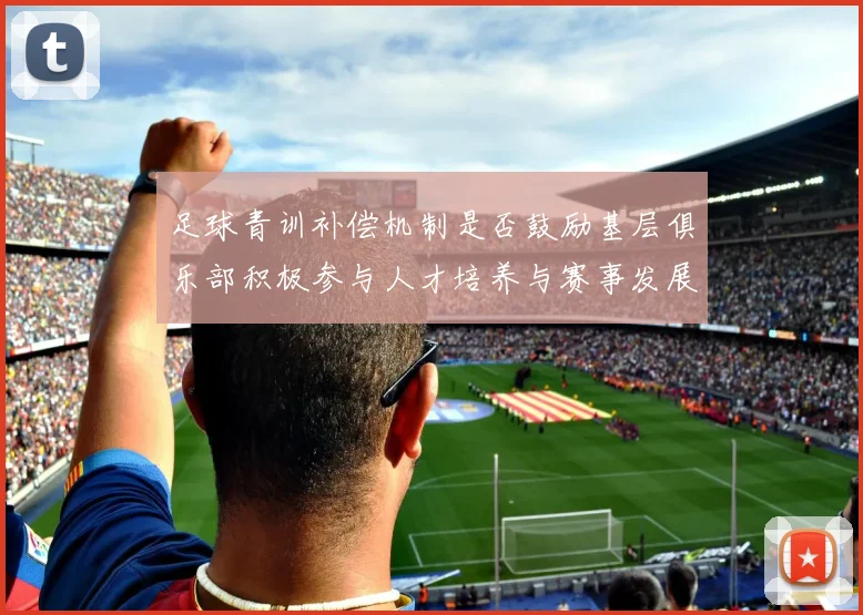 足球青训补偿机制是否鼓励基层俱乐部积极参与人才培养与赛事发展