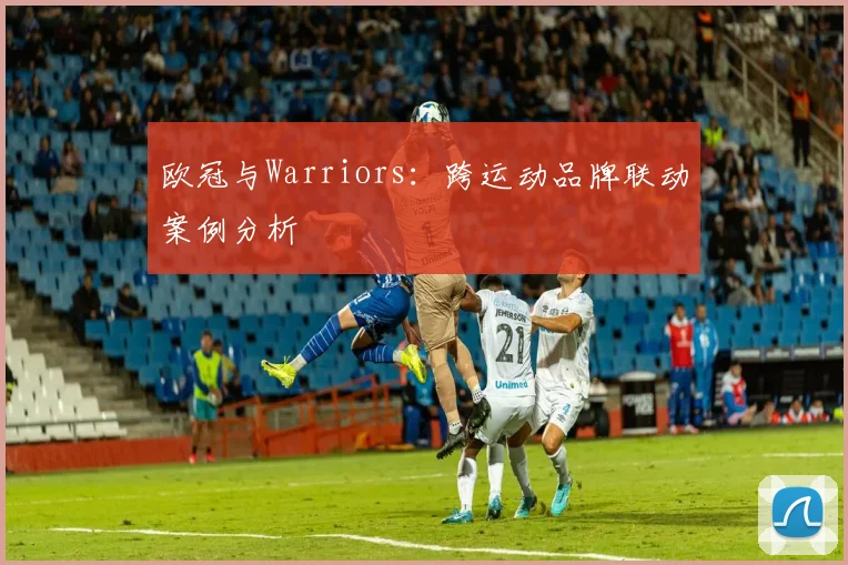 欧冠与Warriors：跨运动品牌联动案例分析