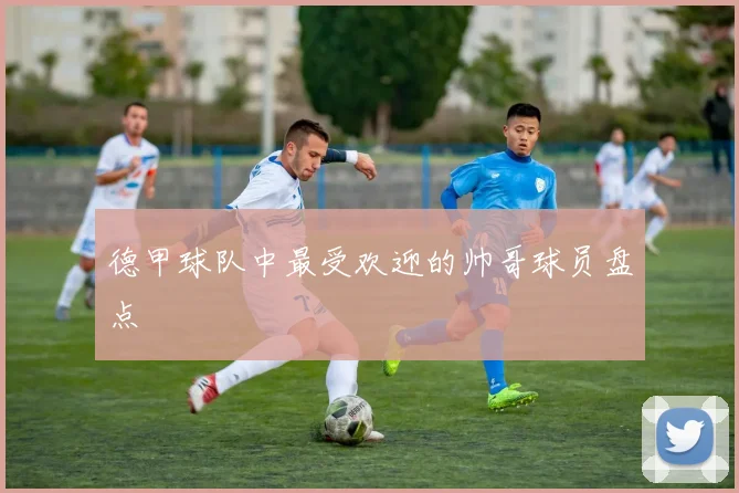 德甲球队中最受欢迎的帅哥球员盘点