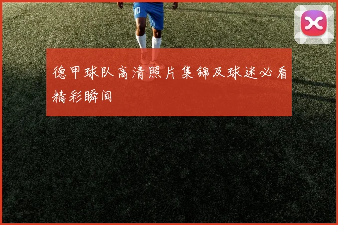 德甲球队高清照片集锦及球迷必看精彩瞬间